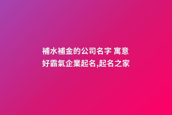 補水補金的公司名字 寓意好霸氣企業起名,起名之家-第1張-公司起名-玄機派